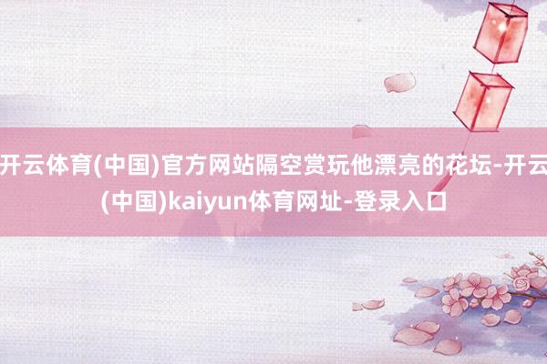 开云体育(中国)官方网站隔空赏玩他漂亮的花坛-开云(中国)kaiyun体育网址-登录入口