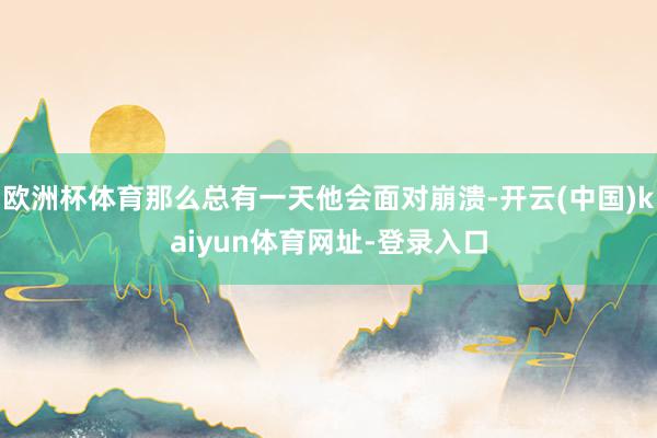 欧洲杯体育那么总有一天他会面对崩溃-开云(中国)kaiyun体育网址-登录入口