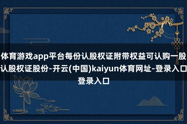 体育游戏app平台每份认股权证附带权益可认购一股认股权证股份-开云(中国)kaiyun体育网址-登录入口