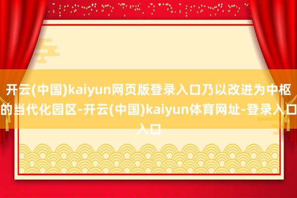 开云(中国)kaiyun网页版登录入口乃以改进为中枢的当代化园区-开云(中国)kaiyun体育网址-登录入口