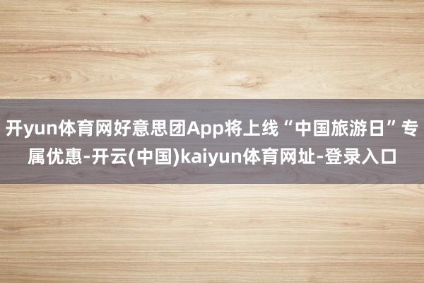 开yun体育网好意思团App将上线“中国旅游日”专属优惠-开云(中国)kaiyun体育网址-登录入口