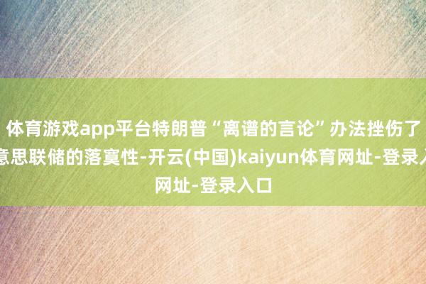 体育游戏app平台特朗普“离谱的言论”办法挫伤了好意思联储的落寞性-开云(中国)kaiyun体育网址-登录入口