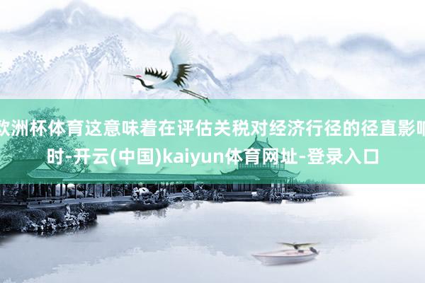 欧洲杯体育这意味着在评估关税对经济行径的径直影响时-开云(中国)kaiyun体育网址-登录入口
