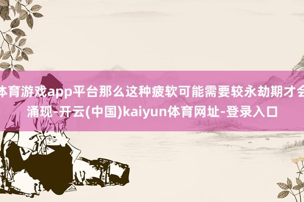 体育游戏app平台那么这种疲软可能需要较永劫期才会涌现-开云(中国)kaiyun体育网址-登录入口