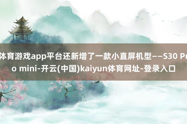 体育游戏app平台还新增了一款小直屏机型——S30 Pro mini-开云(中国)kaiyun体育网址-登录入口