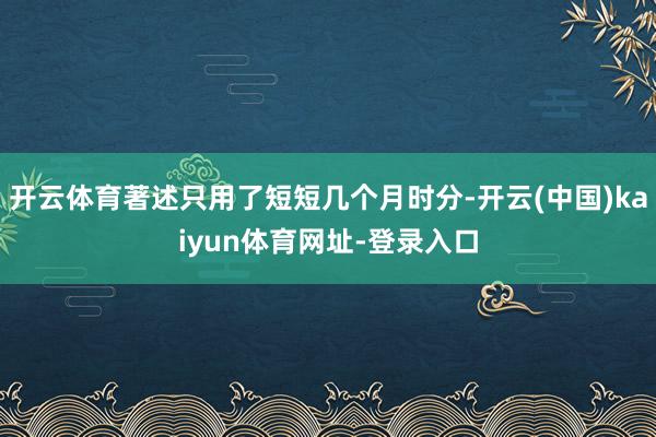 开云体育著述只用了短短几个月时分-开云(中国)kaiyun体育网址-登录入口