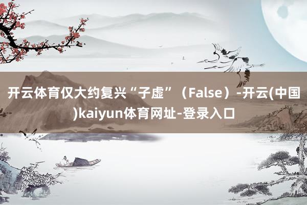 开云体育仅大约复兴“子虚”（False）-开云(中国)kaiyun体育网址-登录入口