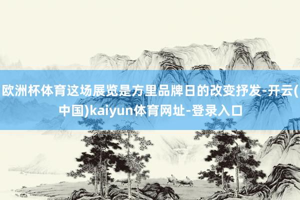 欧洲杯体育这场展览是方里品牌日的改变抒发-开云(中国)kaiyun体育网址-登录入口