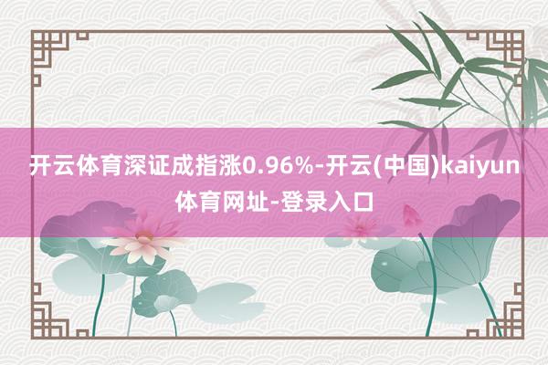 开云体育深证成指涨0.96%-开云(中国)kaiyun体育网址-登录入口
