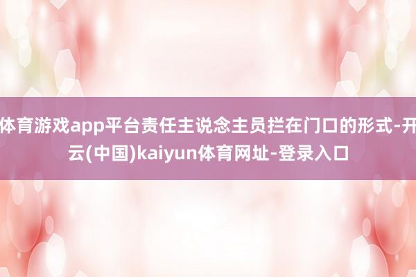 体育游戏app平台责任主说念主员拦在门口的形式-开云(中国)kaiyun体育网址-登录入口