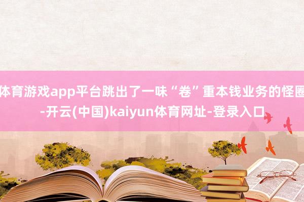 体育游戏app平台跳出了一味“卷”重本钱业务的怪圈-开云(中国)kaiyun体育网址-登录入口