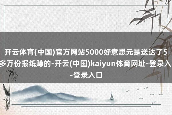 开云体育(中国)官方网站5000好意思元是送达了50多万份报纸赚的-开云(中国)kaiyun体育网址-登录入口