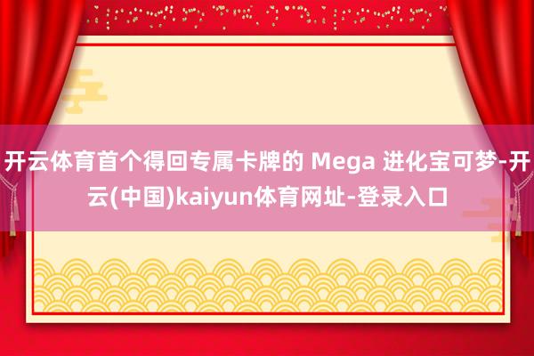 开云体育首个得回专属卡牌的 Mega 进化宝可梦-开云(中国)kaiyun体育网址-登录入口
