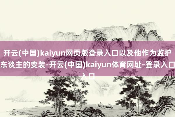 开云(中国)kaiyun网页版登录入口以及他作为监护东谈主的变装-开云(中国)kaiyun体育网址-登录入口